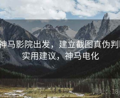 从神马影院出发，建立截图真伪判断：实用建议，神马电化