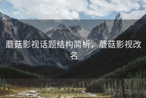 蘑菇影视话题结构简析，蘑菇影视改名