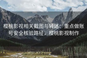 樱桃影视相关截图与转述：重点做账号安全核验路径，樱桃影视制作