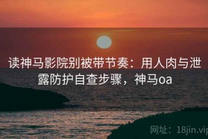 读神马影院别被带节奏：用人肉与泄露防护自查步骤，神马oa