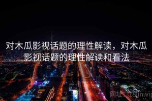 对木瓜影视话题的理性解读，对木瓜影视话题的理性解读和看法