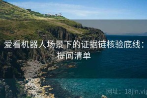爱看机器人场景下的证据链核验底线：提问清单