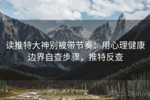 读推特大神别被带节奏：用心理健康边界自查步骤，推特反查