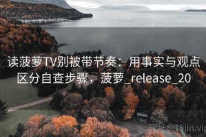 读菠萝TV别被带节奏：用事实与观点区分自查步骤，菠萝_release_20