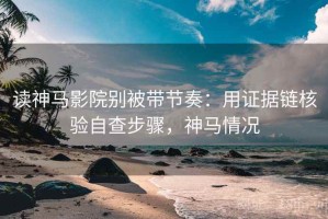 读神马影院别被带节奏：用证据链核验自查步骤，神马情况