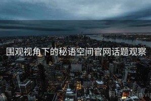 围观视角下的秘语空间官网话题观察