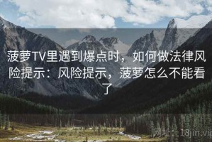 菠萝TV里遇到爆点时，如何做法律风险提示：风险提示，菠萝怎么不能看了