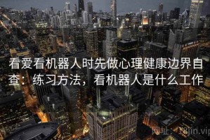 看爱看机器人时先做心理健康边界自查：练习方法，看机器人是什么工作