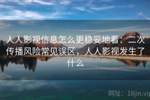 人人影视信息怎么更稳妥地看：二次传播风险常见误区，人人影视发生了什么