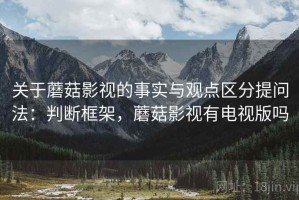 关于蘑菇影视的事实与观点区分提问法：判断框架，蘑菇影视有电视版吗