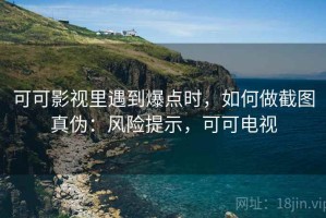 可可影视里遇到爆点时，如何做截图真伪：风险提示，可可电视