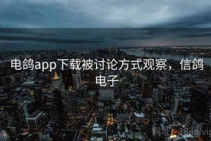 电鸽app下载被讨论方式观察，信鸽电子