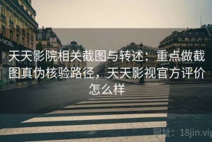 天天影院相关截图与转述：重点做截图真伪核验路径，天天影视官方评价怎么样