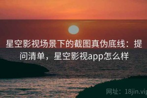 星空影视场景下的截图真伪底线：提问清单，星空影视app怎么样