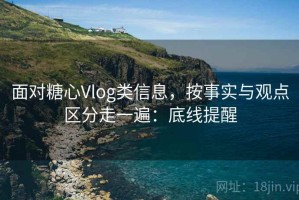 面对糖心Vlog类信息，按事实与观点区分走一遍：底线提醒