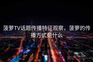 菠萝TV话题传播特征观察，菠萝的传播方式是什么