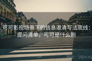 可可影视场景下的信息澄清写法底线：提问清单，可可是什么剧