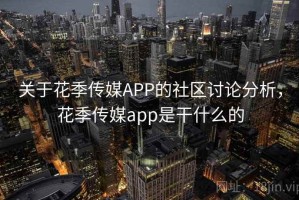 关于花季传媒APP的社区讨论分析，花季传媒app是干什么的
