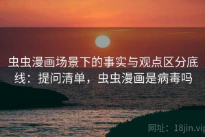 虫虫漫画场景下的事实与观点区分底线：提问清单，虫虫漫画是病毒吗