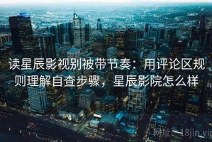 读星辰影视别被带节奏：用评论区规则理解自查步骤，星辰影院怎么样