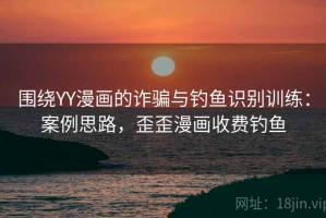 围绕YY漫画的诈骗与钓鱼识别训练：案例思路，歪歪漫画收费钓鱼