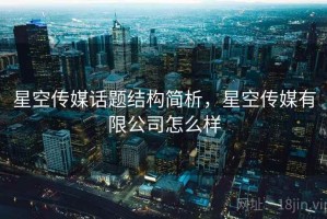 星空传媒话题结构简析，星空传媒有限公司怎么样