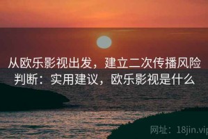 从欧乐影视出发，建立二次传播风险判断：实用建议，欧乐影视是什么