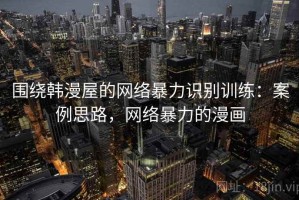 围绕韩漫屋的网络暴力识别训练：案例思路，网络暴力的漫画