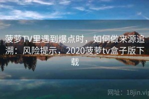 菠萝TV里遇到爆点时，如何做来源追溯：风险提示，2020菠萝tv盒子版下载