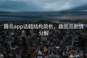 趣岛app话题结构简析，趣图岛剧情分解