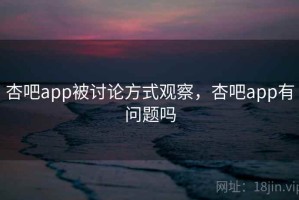 杏吧app被讨论方式观察，杏吧app有问题吗