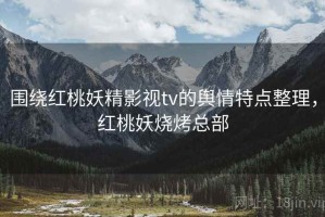 围绕红桃妖精影视tv的舆情特点整理，红桃妖烧烤总部
