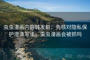 虫虫漫画内容转发前：先核对隐私保护澄清写法，虫虫漫画会被抓吗