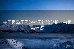 关于趣岛乐园的社区讨论分析，兴趣岛环游