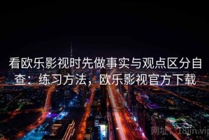 看欧乐影视时先做事实与观点区分自查：练习方法，欧乐影视官方下载