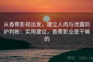 从香蕉影视出发，建立人肉与泄露防护判断：实用建议，香蕉影业是干嘛的