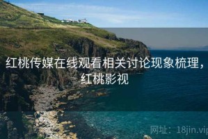 红桃传媒在线观看相关讨论现象梳理，红桃影视