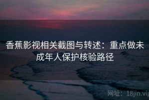 香蕉影视相关截图与转述：重点做未成年人保护核验路径
