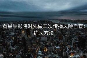 看星辰影院时先做二次传播风险自查：练习方法