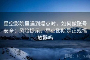 星空影院里遇到爆点时，如何做账号安全：风险提示，星空影院是正规播放器吗