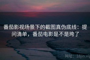 番茄影视场景下的截图真伪底线：提问清单，番茄电影是不是垮了