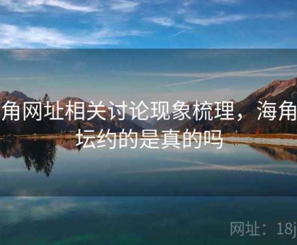 海角网址相关讨论现象梳理，海角论坛约的是真的吗