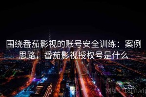 围绕番茄影视的账号安全训练：案例思路，番茄影视授权号是什么