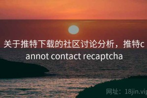 关于推特下载的社区讨论分析，推特cannot contact recaptcha