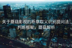 关于蘑菇影视的断章取义识别提问法：判断框架，蘑菇解析