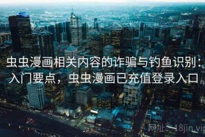 虫虫漫画相关内容的诈骗与钓鱼识别：入门要点，虫虫漫画已充值登录入口