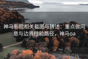 神马影院相关截图与转述：重点做同意与边界核验路径，神马oa