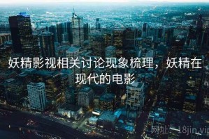 妖精影视相关讨论现象梳理，妖精在现代的电影