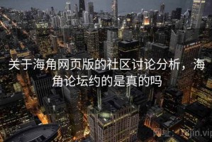 关于海角网页版的社区讨论分析，海角论坛约的是真的吗