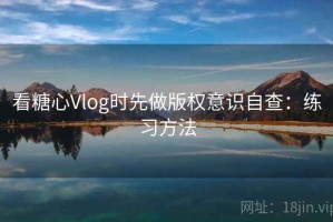 看糖心Vlog时先做版权意识自查：练习方法